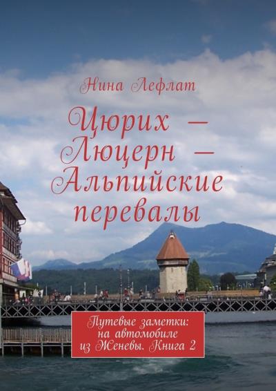 Книга Цюрих – Люцерн – Альпийские перевалы. Путевые заметки: на автомобиле из Женевы. Книга 2 (Нина Лефлат)